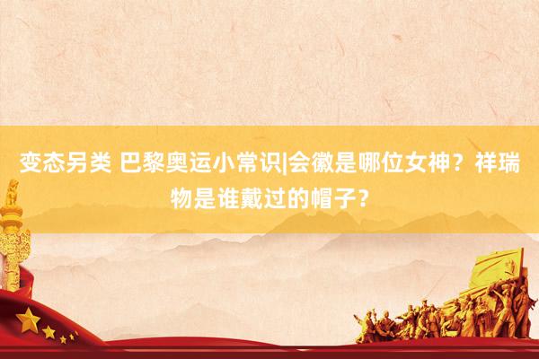 变态另类 巴黎奥运小常识|会徽是哪位女神？祥瑞物是谁戴过的帽子？