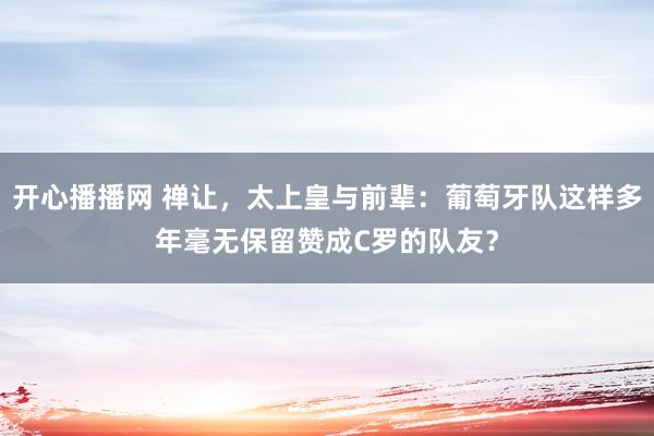 开心播播网 禅让，太上皇与前辈：葡萄牙队这样多年毫无保留赞成C罗的队友？