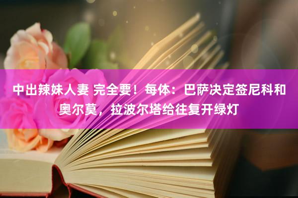 中出辣妹人妻 完全要！每体：巴萨决定签尼科和奥尔莫，拉波尔塔给往复开绿灯