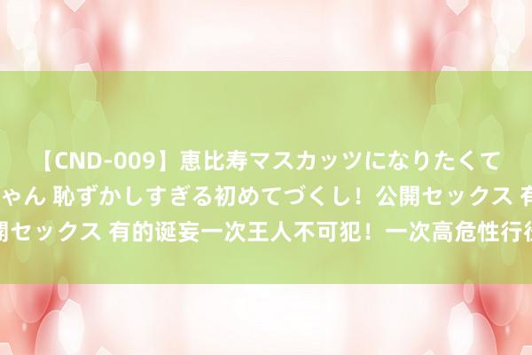 【CND-009】恵比寿マスカッツになりたくてAVデビューしたあみちゃん 恥ずかしすぎる初めてづくし！公開セックス 有的诞妄一次王人不可犯！一次高危性行径几乎不可生养