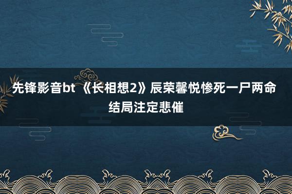 先锋影音bt 《长相想2》辰荣馨悦惨死一尸两命 结局注定悲催