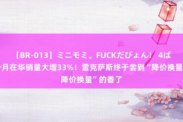 【BR-013】ミニモミ。FUCKだぴょん！ 4ばん 前5个月在华销量大增33%！雷克萨斯终于尝到“降价换量”的香了