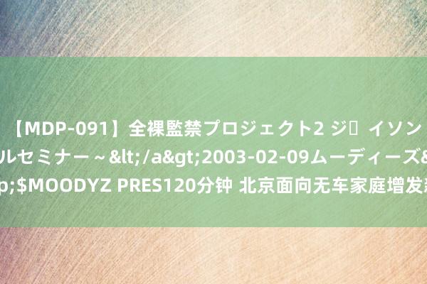 【MDP-091】全裸監禁プロジェクト2 ジｪイソン学園～アブノーマルセミナー～</a>2003-02-09ムーディーズ&$MOODYZ PRES120分钟 北京面向无车家庭增发新动力打算 周日公布入围名单