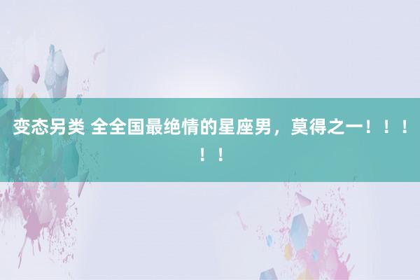 变态另类 全全国最绝情的星座男，<a href=