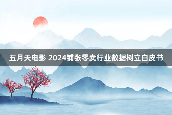 五月天电影 2024铺张零卖行业数据树立白皮书