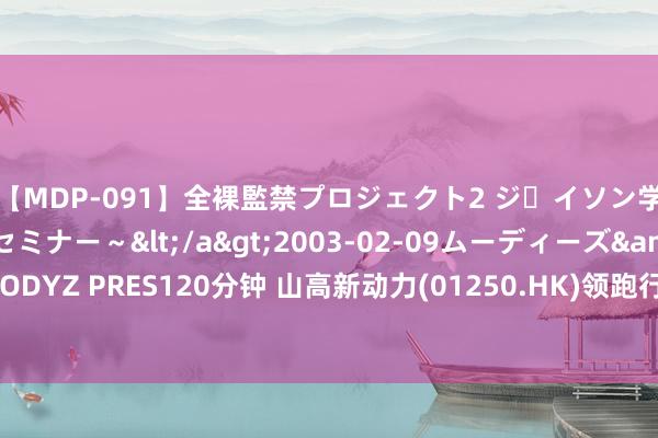 【MDP-091】全裸監禁プロジェクト2 ジｪイソン学園～アブノーマルセミナー～</a>2003-02-09ムーディーズ&$MOODYZ PRES120分钟 山高新动力(01250.HK)领跑行业 荣获惠誉常青ESG主体第2品级