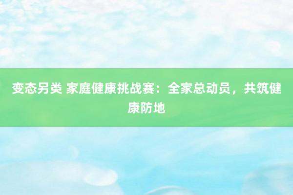 变态另类 家庭健康挑战赛：全家总动员，共筑健康防地