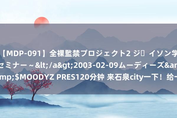 【MDP-091】全裸監禁プロジェクト2 ジｪイソン学園～アブノーマルセミナー～</a>2003-02-09ムーディーズ&$MOODYZ PRES120分钟 来石泉city一下！给一又友圈整点“精装修”~