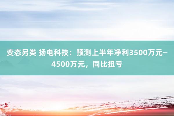 变态另类 扬电科技：预测上半年净利3500万元—4500万元，同比扭亏