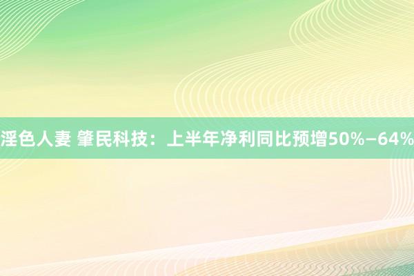 淫色人妻 肇民科技：上半年净利同比预增50%—64%