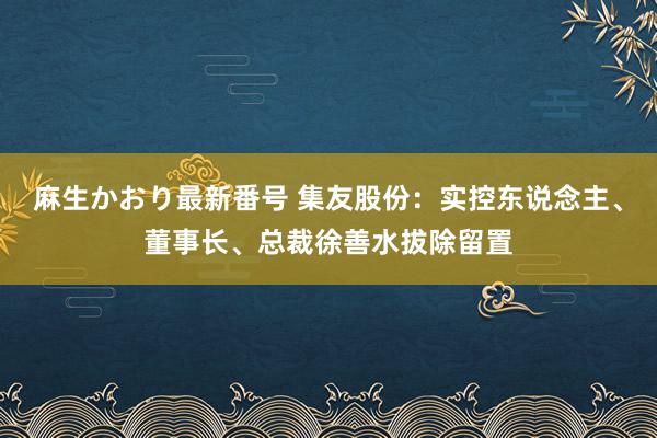 麻生かおり最新番号 集友股份：实控东说念主、董事长、总裁徐善水拔除留置