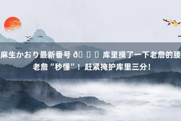 麻生かおり最新番号 ?库里摸了一下老詹的腰 老詹“秒懂”！赶紧掩护库里三分！