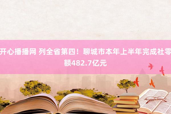 开心播播网 列全省第四！聊城市本年上半年完成社零额482.7亿元