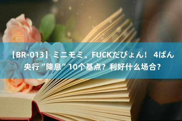 【BR-013】ミニモミ。FUCKだぴょん！ 4ばん 央行“降息”10个基点？利好什么场合？