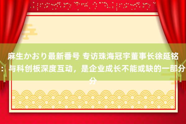 麻生かおり最新番号 专访珠海冠宇董事长徐延铭：与科创板深度互动，是企业成长不能或缺的一部分