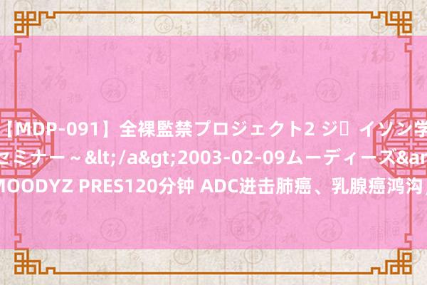 【MDP-091】全裸監禁プロジェクト2 ジｪイソン学園～アブノーマルセミナー～</a>2003-02-09ムーディーズ&$MOODYZ PRES120分钟 ADC进击肺癌、乳腺癌鸿沟，这几款“种子选手”你看好谁？