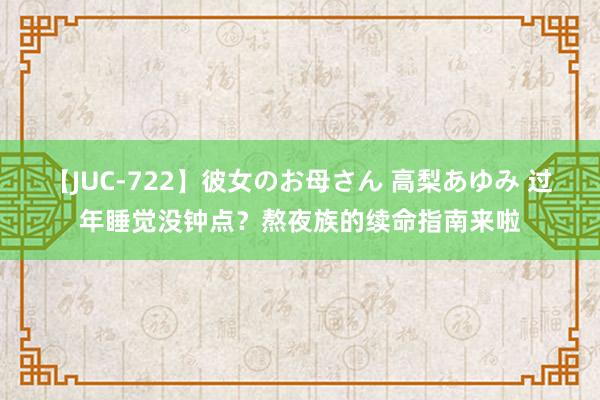 【JUC-722】彼女のお母さん 高梨あゆみ 过年睡觉没钟点？熬夜族的续命指南来啦