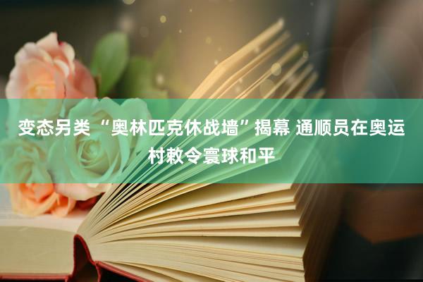 变态另类 “奥林匹克休战墙”揭幕 通顺员在奥运村敕令寰球和平