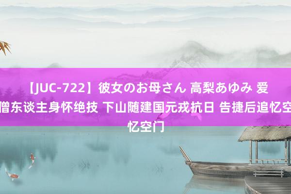 【JUC-722】彼女のお母さん 高梨あゆみ 爱国僧东谈主身怀绝技 下山随建国元戎抗日 告捷后追忆空门