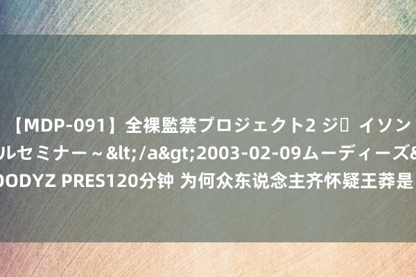 【MDP-091】全裸監禁プロジェクト2 ジｪイソン学園～アブノーマルセミナー～</a>2003-02-09ムーディーズ&$MOODYZ PRES120分钟 为何众东说念主齐怀疑王莽是“穿越者”？望望他的浑家穿的什么？