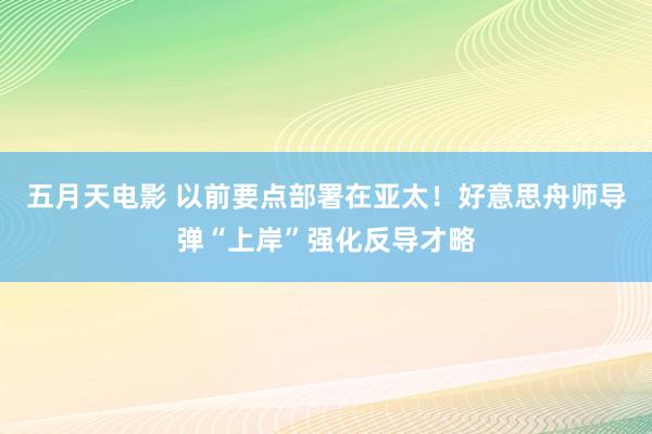 五月天电影 以前要点部署在亚太！好意思舟师导弹“上岸”强化反导才略