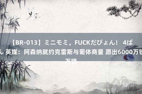 【BR-013】ミニモミ。FUCKだぴょん！ 4ばん 英媒：阿森纳就约克雷斯与葡体商量 愿出6000万镑