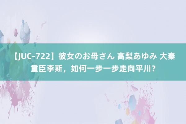 【JUC-722】彼女のお母さん 高梨あゆみ 大秦重臣李斯，如何一步一步走向平川？