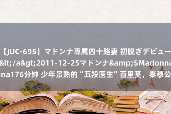 【JUC-695】マドンナ専属四十路妻 初脱ぎデビュー！！ 高梨あゆみ</a>2011-12-25マドンナ&$Madonna176分钟 少年景熟的“五羖医生”百里奚，秦穆公五张羊皮换总结的一代贤相