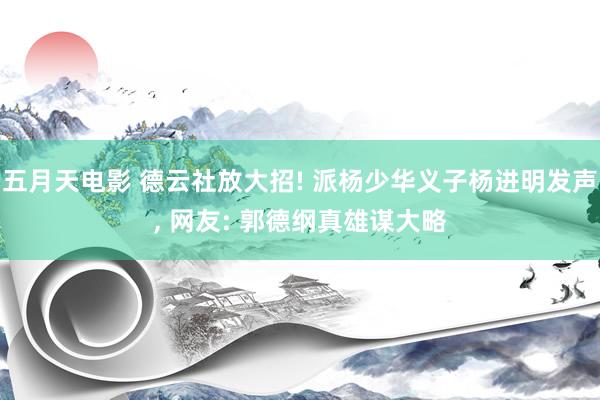 五月天电影 德云社放大招! 派杨少华义子杨进明发声， 网友: 郭德纲真雄谋大略