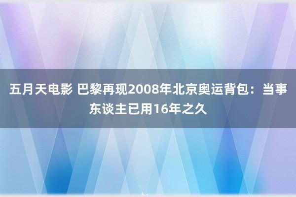 五月天电影 巴黎再现2008年北京奥运背包：当事东谈主已用16年之久