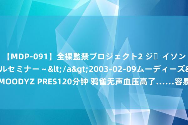 【MDP-091】全裸監禁プロジェクト2 ジｪイソン学園～アブノーマルセミナー～</a>2003-02-09ムーディーズ&$MOODYZ PRES120分钟 鸦雀无声血压高了……容易掉进高血压的坑儿，你踩了几个？