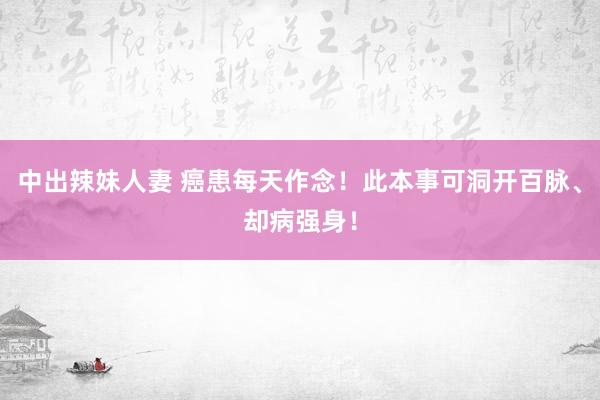 中出辣妹人妻 癌患每天作念！此本事可洞开百脉、却病强身！