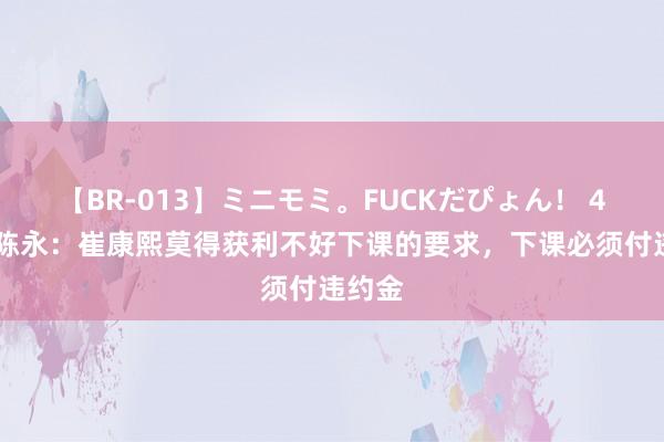 【BR-013】ミニモミ。FUCKだぴょん！ 4ばん 陈永：崔康熙莫得获利不好下课的要求，下课必须付违约金