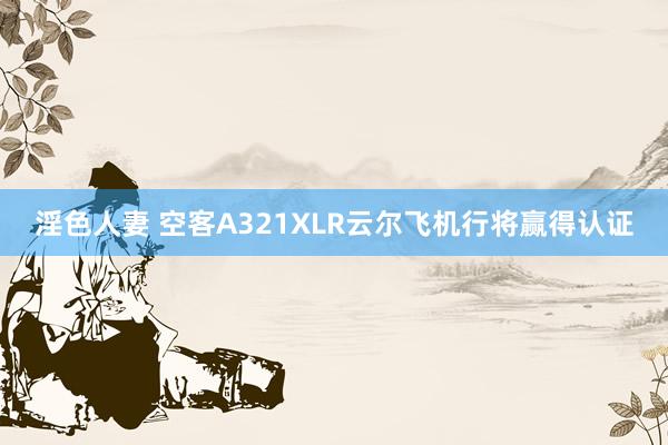 淫色人妻 空客A321XLR云尔飞机行将赢得认证