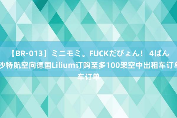 【BR-013】ミニモミ。FUCKだぴょん！ 4ばん 沙特航空向德国Lilium订购至多100架空中出租车订单