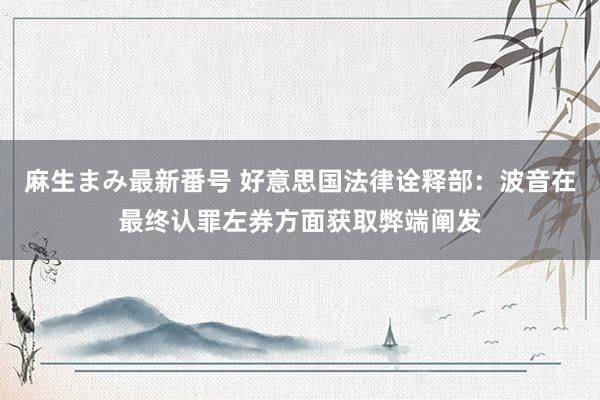 麻生まみ最新番号 好意思国法律诠释部：波音在最终认罪左券方面获取弊端阐发