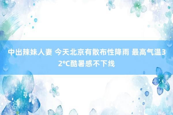 中出辣妹人妻 今天北京有散布性降雨 最高气温32℃酷暑感不下线