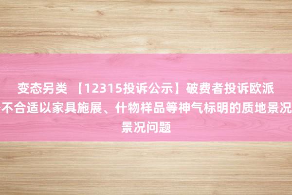 变态另类 【12315投诉公示】破费者投诉欧派家居不合适以家具施展、什物样品等神气标明的质地景况问题