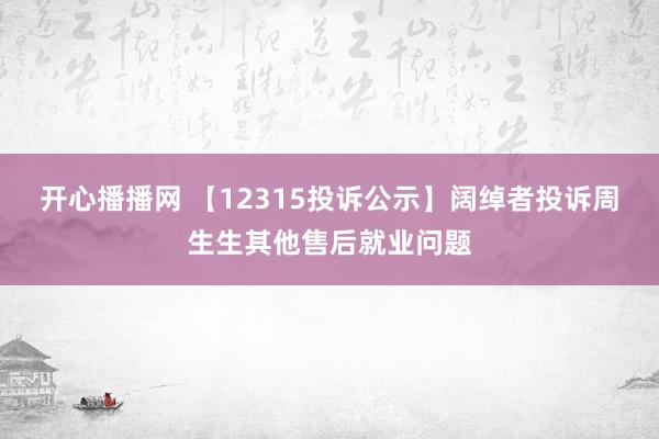 开心播播网 【12315投诉公示】阔绰者投诉周生生其他售后就业问题