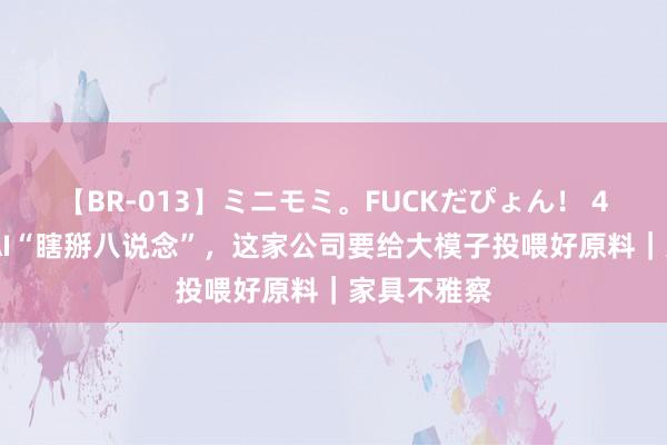 【BR-013】ミニモミ。FUCKだぴょん！ 4ばん 破解AI“瞎掰八说念”，这家公司要给大模子投喂好原料｜家具不雅察