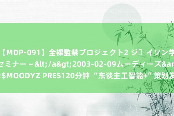 【MDP-091】全裸監禁プロジェクト2 ジｪイソン学園～アブノーマルセミナー～</a>2003-02-09ムーディーズ&$MOODYZ PRES120分钟 “东谈主工智能+”策划发布 北京大模子诳骗落地提速