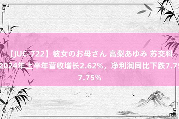 【JUC-722】彼女のお母さん 高梨あゆみ 苏交科：2024年上半年营收增长2.62%，净利润同比下跌7.75%