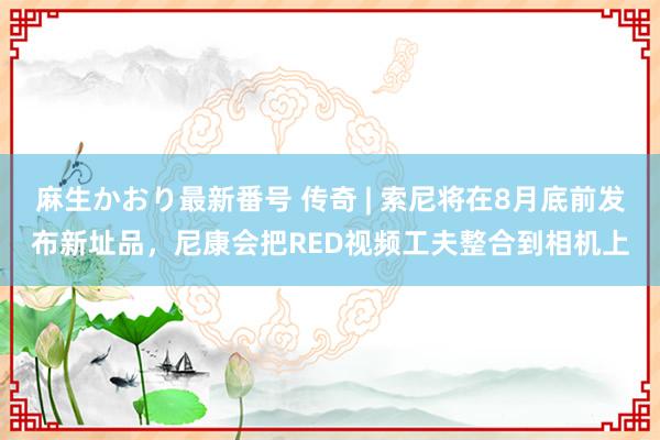 麻生かおり最新番号 传奇 | 索尼将在8月底前发布新址品，尼康会把RED视频工夫整合到相机上