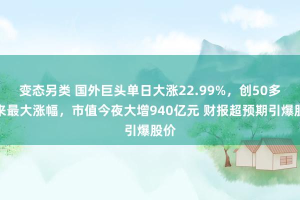 变态另类 国外巨头单日大涨22.99%，创50多年来最大涨幅，市值今夜大增940亿元 财报超预期引爆股价