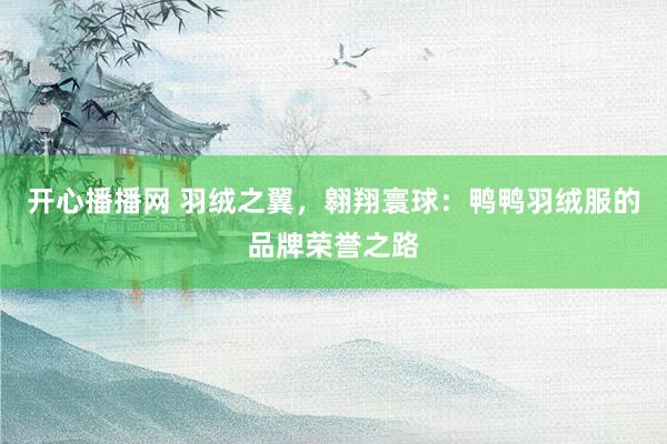 开心播播网 羽绒之翼，翱翔寰球：鸭鸭羽绒服的品牌荣誉之路