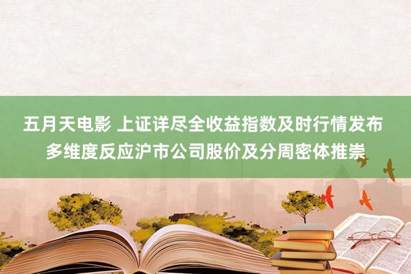 五月天电影 上证详尽全收益指数及时行情发布 多维度反应沪市公司股价及分周密体推崇