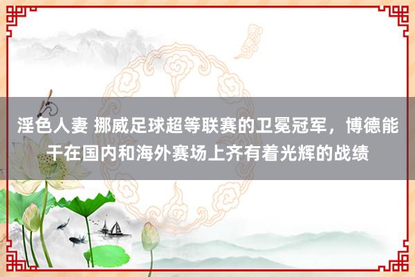 淫色人妻 挪威足球超等联赛的卫冕冠军，博德能干在国内和海外赛场上齐有着光辉的战绩