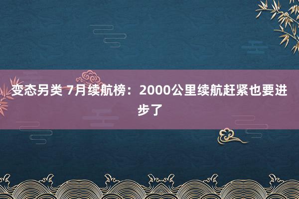 变态另类 7月续航榜：2000公里续航赶紧也要进步了