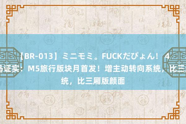 【BR-013】ミニモミ。FUCKだぴょん！ 4ばん 良马证实：M5旅行版块月首发！增主动转向系统，比三厢版颜面