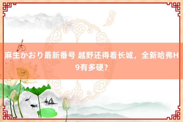 麻生かおり最新番号 越野还得看长城，全新哈弗H9有多硬？